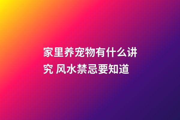 家里养宠物有什么讲究 风水禁忌要知道